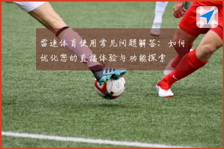 雷速体育使用常见问题解答：如何优化您的直播体验与功能探索
