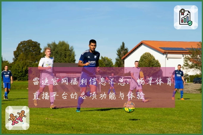 雷速官网福利信息汇总：畅享体育直播平台的各项功能与体验