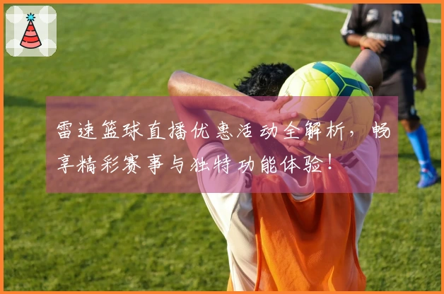 雷速篮球直播优惠活动全解析，畅享精彩赛事与独特功能体验！