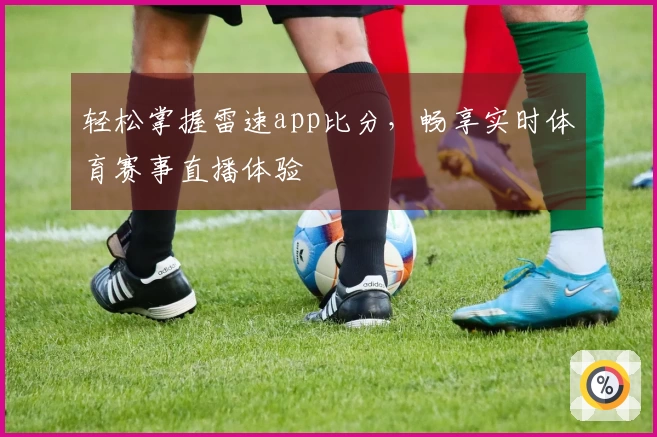 轻松掌握雷速app比分，畅享实时体育赛事直播体验