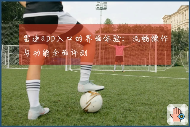 雷速app入口的界面体验：流畅操作与功能全面评测