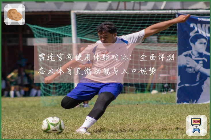 雷速官网使用体验对比：全面评测各大体育直播功能与入口优势