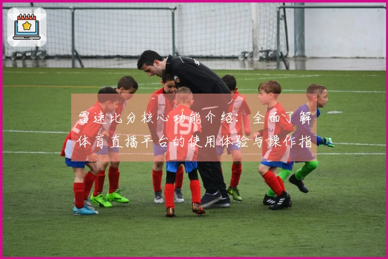 雷速比分核心功能介绍：全面了解体育直播平台的使用体验与操作指南