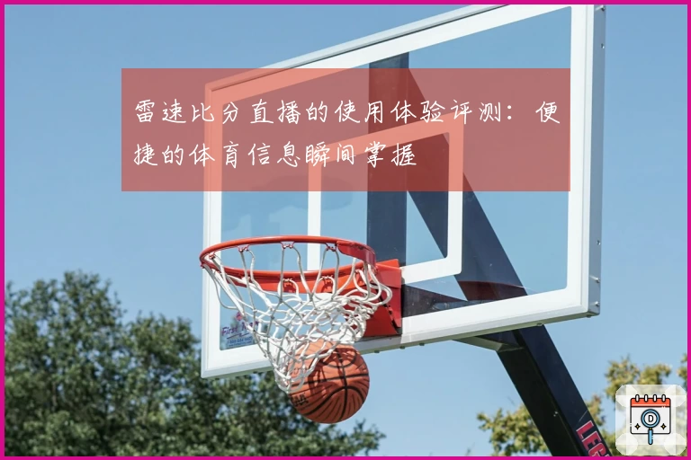 雷速比分直播的使用体验评测：便捷的体育信息瞬间掌握
