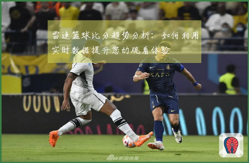 雷速篮球比分趋势分析：如何利用实时数据提升您的观看体验