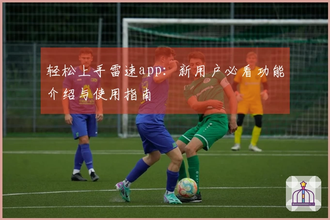 轻松上手雷速app：新用户必看功能介绍与使用指南