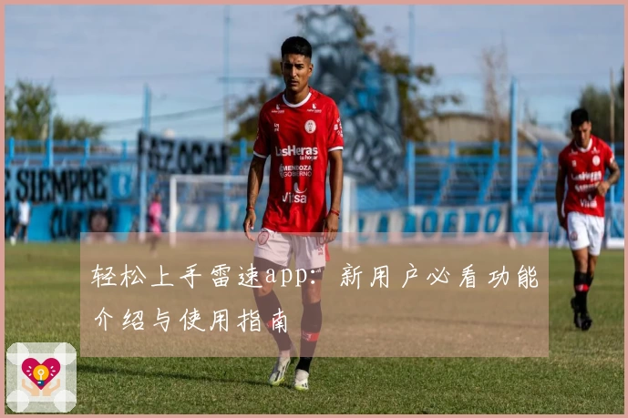 轻松上手雷速app：新用户必看功能介绍与使用指南