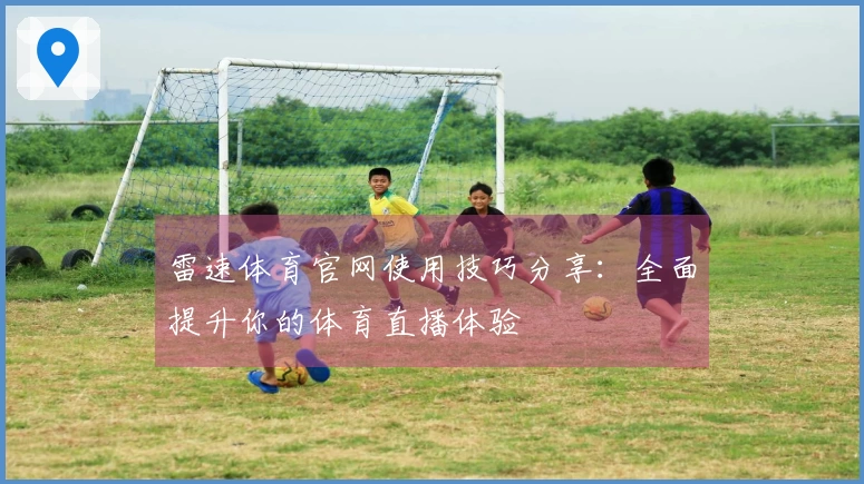 雷速体育官网使用技巧分享：全面提升你的体育直播体验