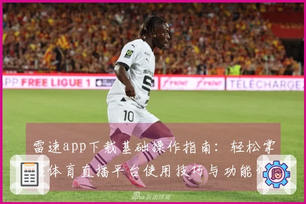 雷速app下载基础操作指南：轻松掌握体育直播平台使用技巧与功能介绍