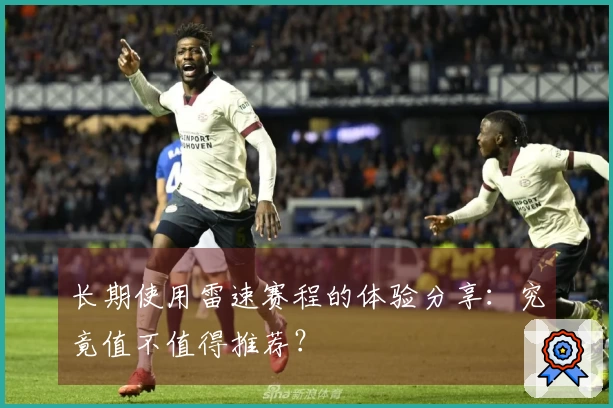 长期使用雷速赛程的体验分享：究竟值不值得推荐？