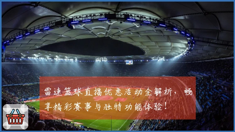 雷速篮球直播优惠活动全解析，畅享精彩赛事与独特功能体验！