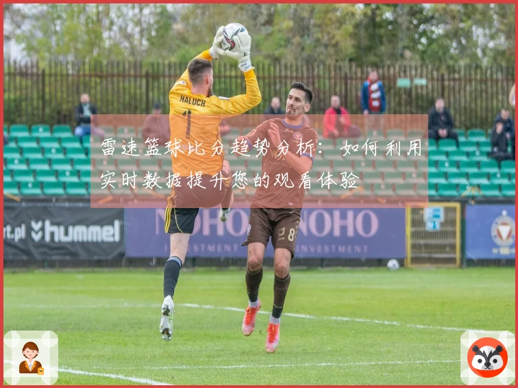 雷速篮球比分趋势分析：如何利用实时数据提升您的观看体验