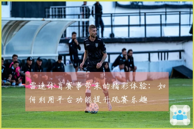 雷速体育赛事带来的精彩体验：如何利用平台功能提升观赛乐趣