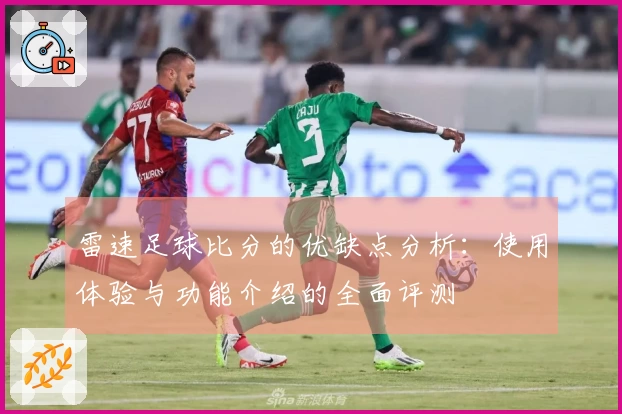 雷速足球比分的优缺点分析：使用体验与功能介绍的全面评测