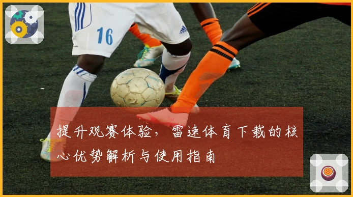 提升观赛体验，雷速体育下载的核心优势解析与使用指南