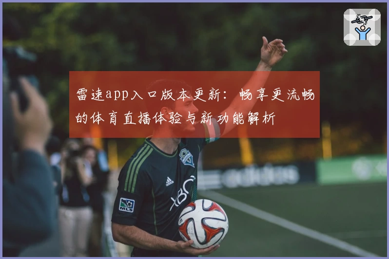 雷速app入口版本更新：畅享更流畅的体育直播体验与新功能解析