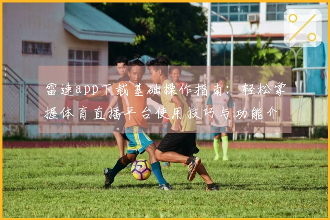雷速app下载基础操作指南:轻松掌握体育直播平台使用技巧与功能介绍