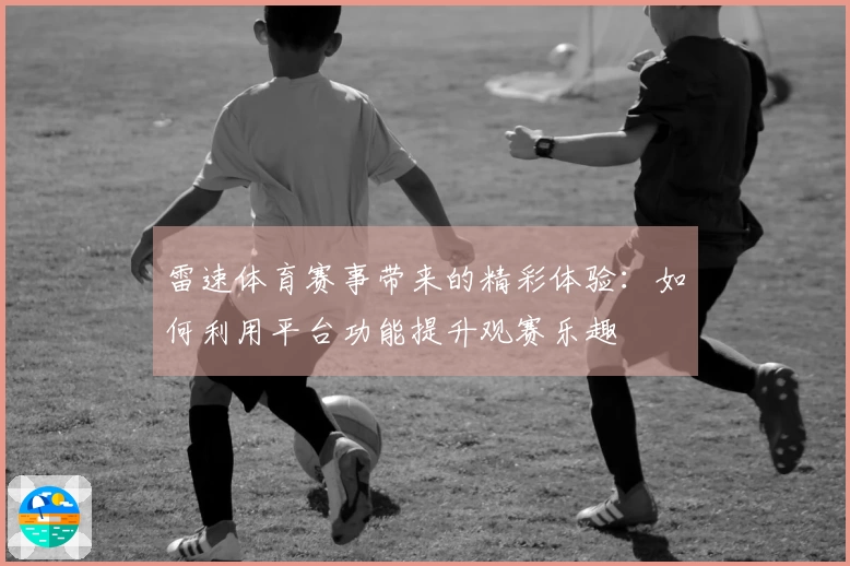 雷速体育赛事带来的精彩体验：如何利用平台功能提升观赛乐趣